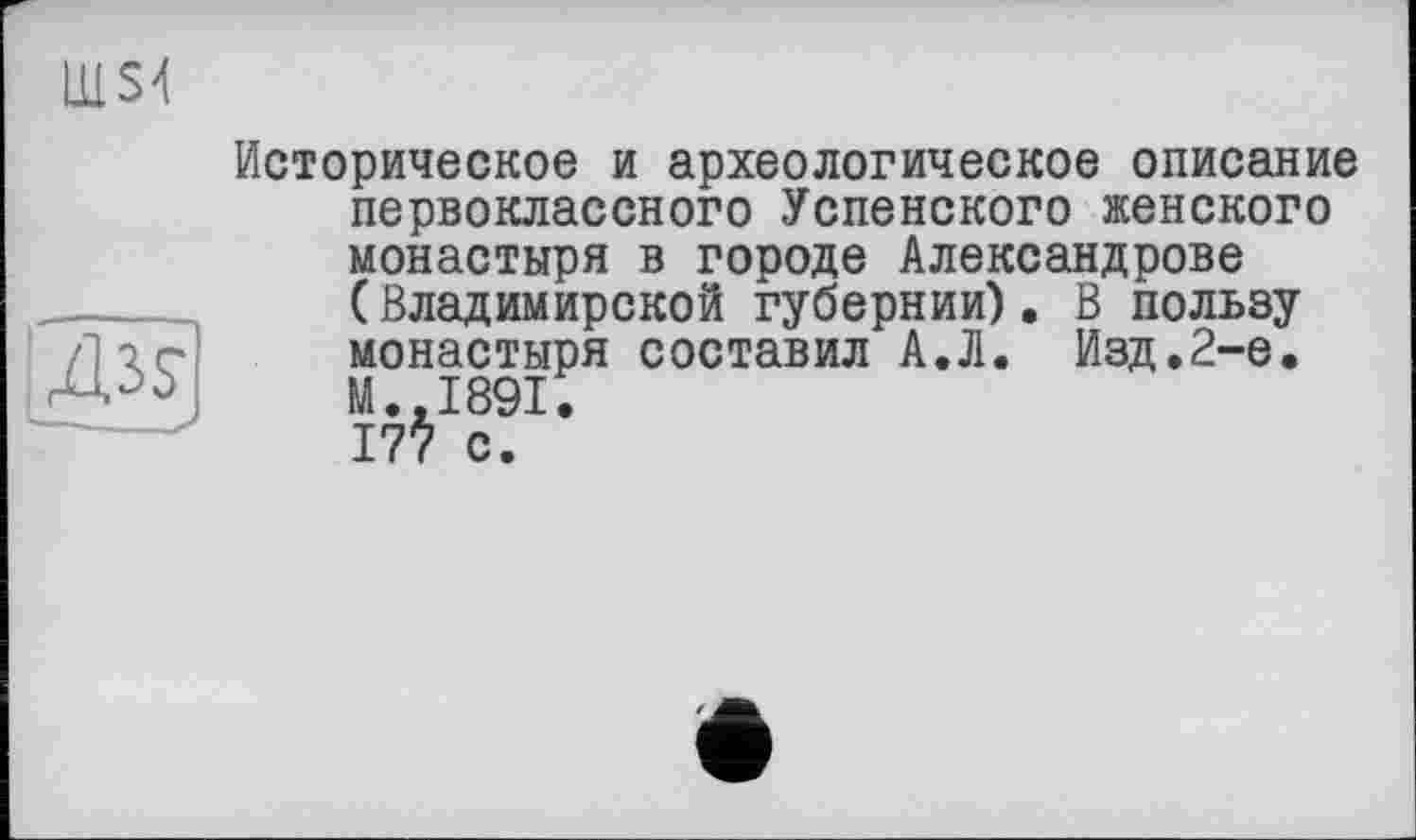 ﻿LL1S4
Историческое и археологическое описание первоклассного Успенского женского монастыря в городе Александрове (Владимирской губернии). В пользу монастыря составил А.Л. Изд.2-е. II., 1891.